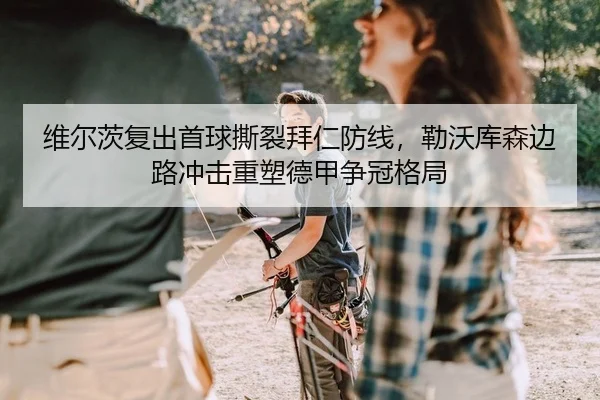 维尔茨复出首球撕裂拜仁防线，勒沃库森边路冲击重塑德甲争冠格局