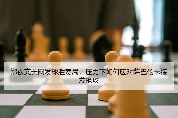 郑钦文美网发球胜赛局，压力下如何应对萨巴伦卡接发抢攻